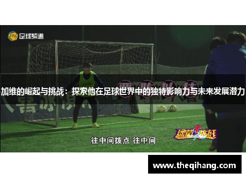 加维的崛起与挑战：探索他在足球世界中的独特影响力与未来发展潜力