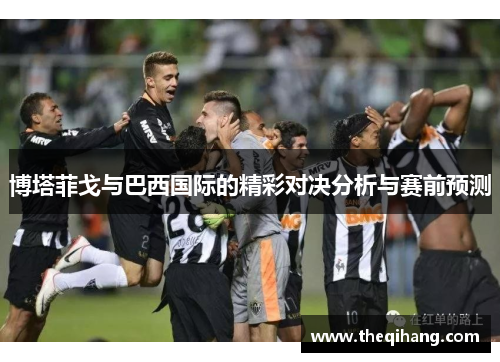博塔菲戈与巴西国际的精彩对决分析与赛前预测