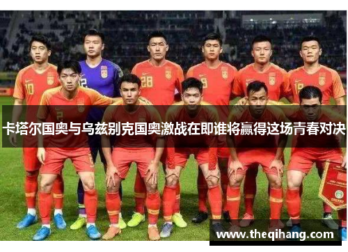 卡塔尔国奥与乌兹别克国奥激战在即谁将赢得这场青春对决