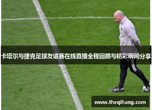 卡塔尔与捷克足球友谊赛在线直播全程回顾与精彩瞬间分享