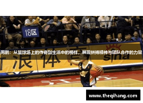 周鹏：从篮球场上的传奇到生活中的榜样，展现拼搏精神与团队合作的力量