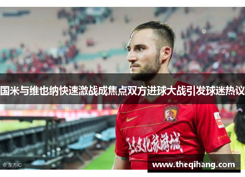 国米与维也纳快速激战成焦点双方进球大战引发球迷热议