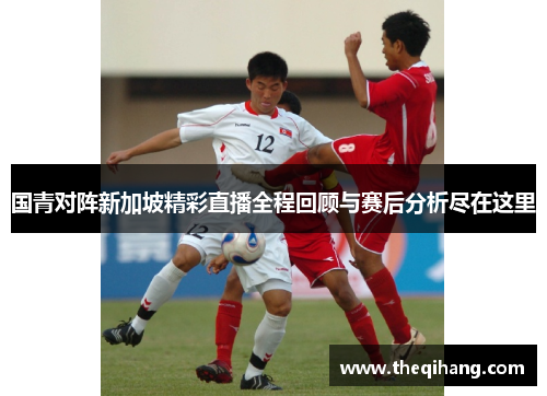 国青对阵新加坡精彩直播全程回顾与赛后分析尽在这里
