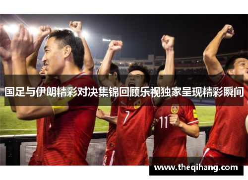 国足与伊朗精彩对决集锦回顾乐视独家呈现精彩瞬间