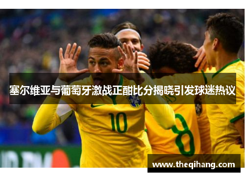 塞尔维亚与葡萄牙激战正酣比分揭晓引发球迷热议