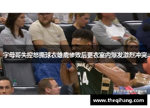 字母哥失控怒撕球衣雄鹿惨败后更衣室内爆发激烈冲突