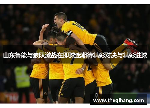 山东鲁能与狼队激战在即球迷期待精彩对决与精彩进球