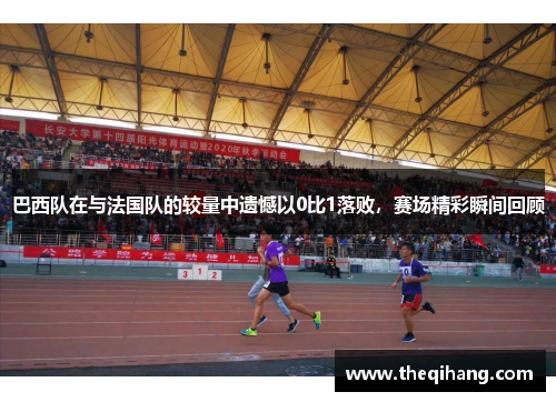 巴西队在与法国队的较量中遗憾以0比1落败，赛场精彩瞬间回顾