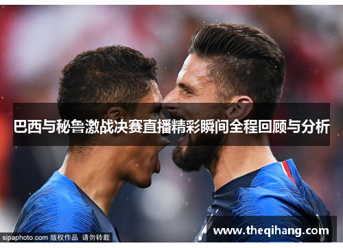 巴西与秘鲁激战决赛直播精彩瞬间全程回顾与分析